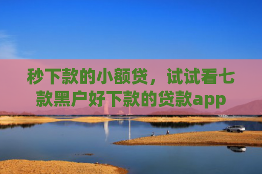 秒下款的小额贷，试试看七款黑户好下款的贷款app