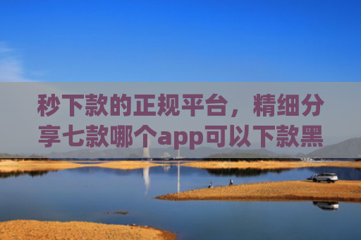 秒下款的正规平台，精细分享七款哪个app可以下款黑户