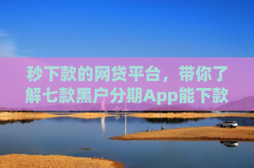 秒下款的网贷平台，带你了解七款黑户分期App能下款么