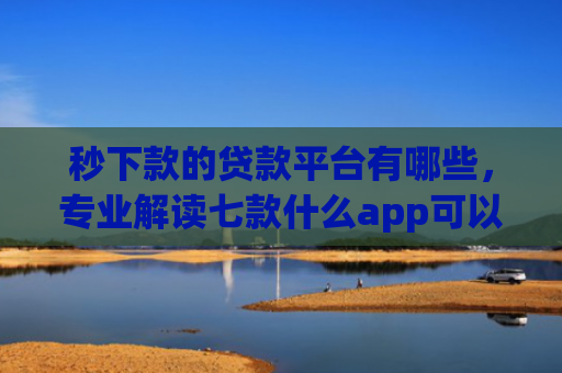 秒下款的贷款平台有哪些，专业解读七款什么app可以黑户下款