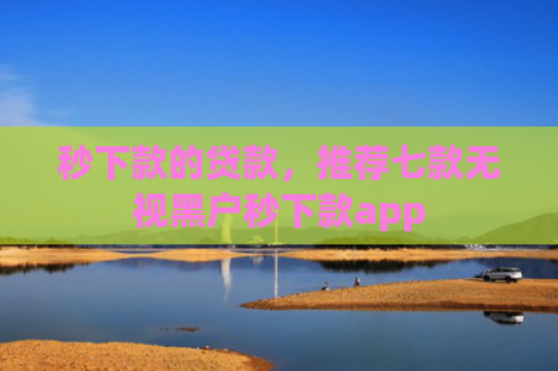 秒下款的贷款，推荐七款无视黑户秒下款app