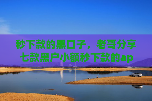 秒下款的黑口子，老哥分享七款黑户小额秒下款的app