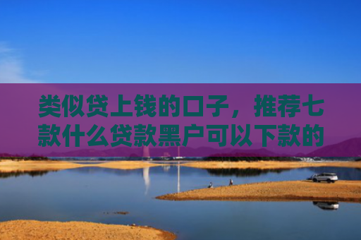 类似贷上钱的口子，推荐七款什么贷款黑户可以下款的