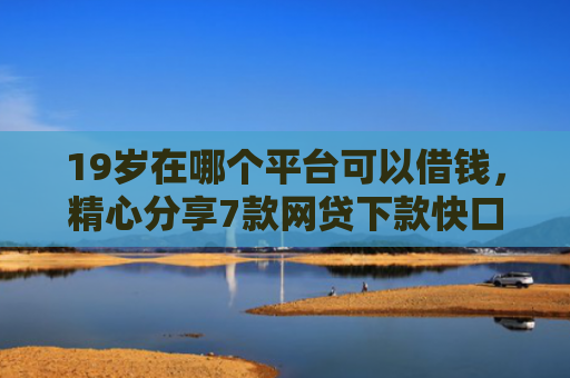 19岁在哪个平台可以借钱，精心分享7款网贷下款快口子