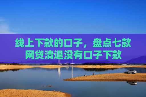 线上下款的口子，盘点七款网贷清退没有口子下款