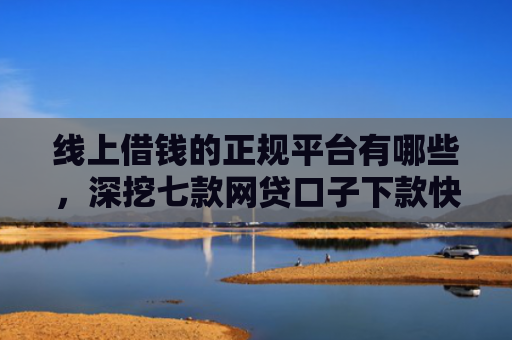 线上借钱的正规平台有哪些，深挖七款网贷口子下款快容易