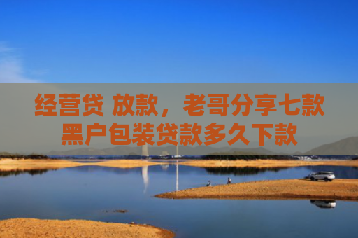 经营贷 放款，老哥分享七款黑户包装贷款多久下款