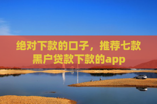 绝对下款的口子，推荐七款黑户贷款下款的app