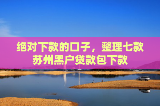 绝对下款的口子，整理七款苏州黑户贷款包下款