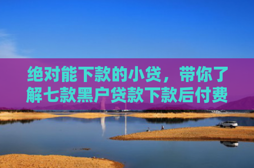 绝对能下款的小贷，带你了解七款黑户贷款下款后付费