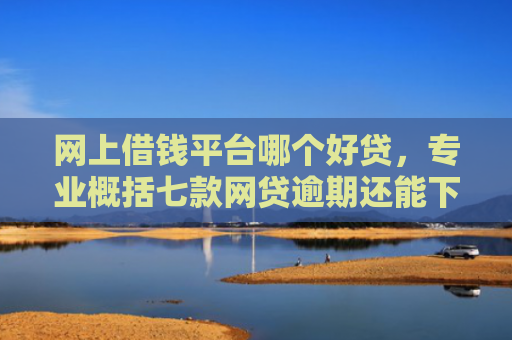 网上借钱平台哪个好贷，专业概括七款网贷逾期还能下款的口子