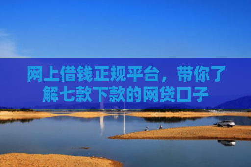 网上借钱正规平台，带你了解七款下款的网贷口子
