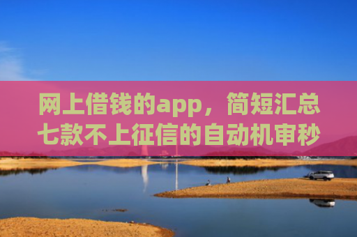 网上借钱的app，简短汇总七款不上征信的自动机审秒下款的app