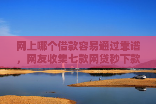 网上哪个借款容易通过靠谱，网友收集七款网贷秒下款的口子