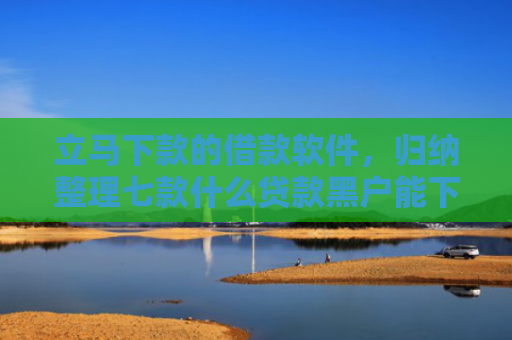立马下款的借款软件，归纳整理七款什么贷款黑户能下款的快