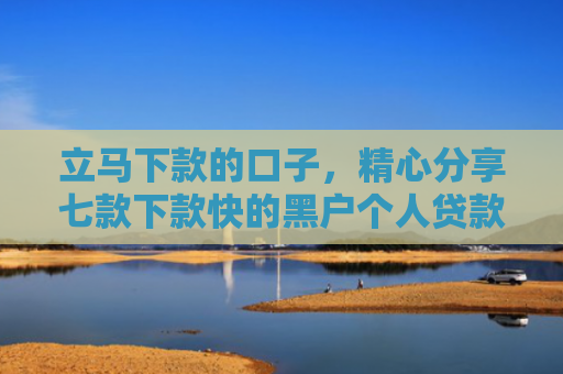立马下款的口子，精心分享七款下款快的黑户个人贷款6