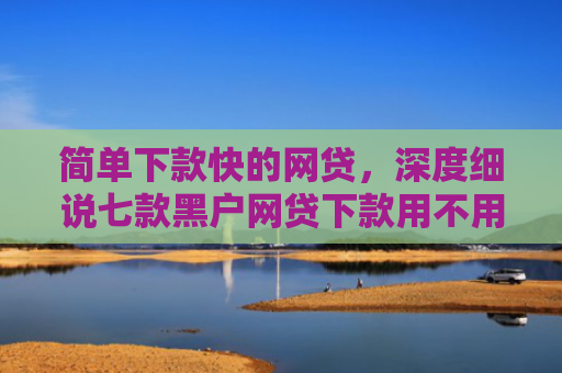 简单下款快的网贷，深度细说七款黑户网贷下款用不用还