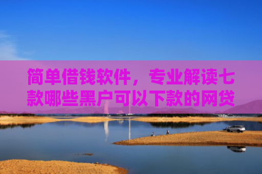 简单借钱软件，专业解读七款哪些黑户可以下款的网贷