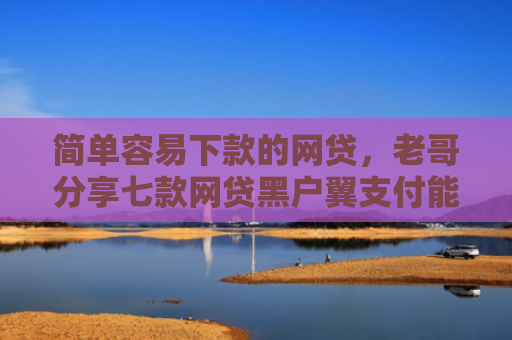 简单容易下款的网贷，老哥分享七款网贷黑户翼支付能下款吗