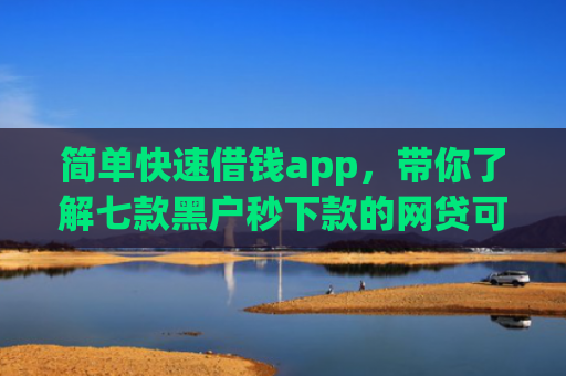 简单快速借钱app，带你了解七款黑户秒下款的网贷可靠吗