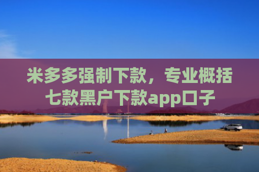 米多多强制下款，专业概括七款黑户下款app口子