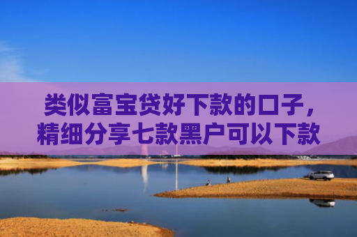 类似富宝贷好下款的口子，精细分享七款黑户可以下款的大额贷款