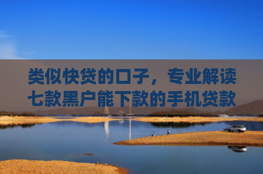 类似快贷的口子，专业解读七款黑户能下款的手机贷款app