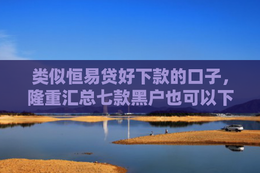 类似恒易贷好下款的口子，隆重汇总七款黑户也可以下款的贷款
