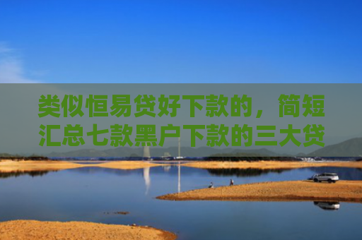 类似恒易贷好下款的，简短汇总七款黑户下款的三大贷款