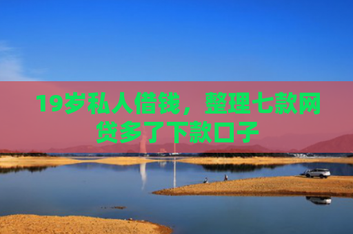 19岁私人借钱，整理七款网贷多了下款口子