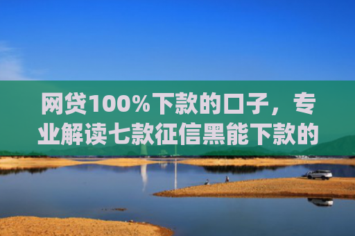 网贷100%下款的口子，专业解读七款征信黑能下款的app