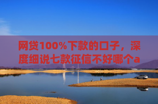 网贷100%下款的口子，深度细说七款征信不好哪个app容易下款