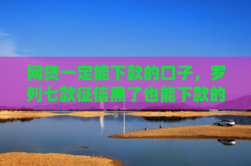 网贷一定能下款的口子，罗列七款征信黑了也能下款的借款app