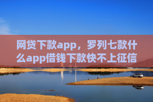 网贷下款app，罗列七款什么app借钱下款快不上征信
