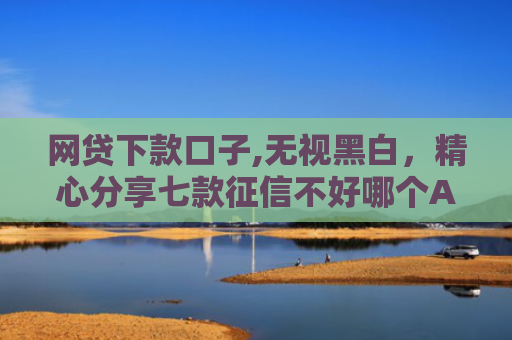 网贷下款口子,无视黑白，精心分享七款征信不好哪个APP还可以下款