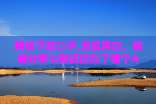 网贷下款口子,无视黑白，精细分享七款征信乱了哪个APP可以下款