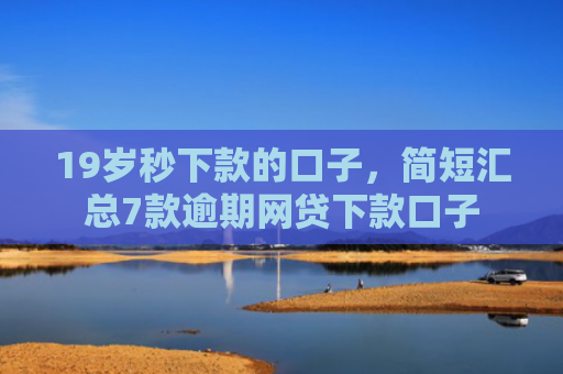19岁秒下款的口子，简短汇总7款逾期网贷下款口子