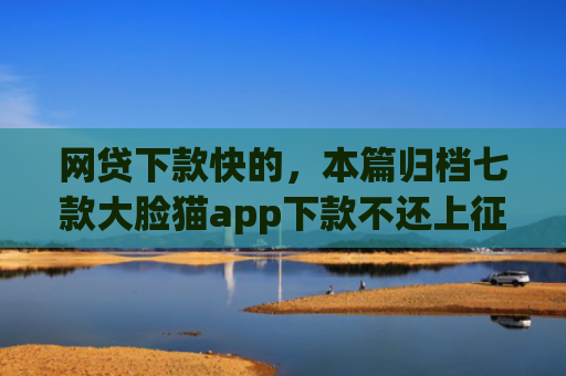 网贷下款快的，本篇归档七款大脸猫app下款不还上征信吗