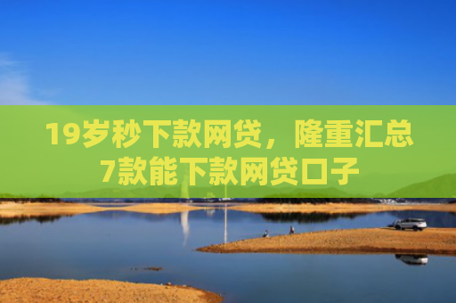 19岁秒下款网贷，隆重汇总7款能下款网贷口子