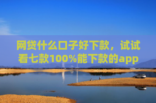 网贷什么口子好下款，试试看七款100%能下款的app不查征信的