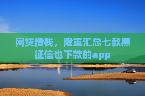 网贷借钱，隆重汇总七款黑征信也下款的app
