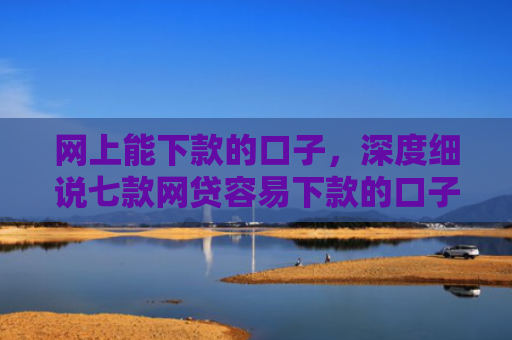 网上能下款的口子，深度细说七款网贷容易下款的口子