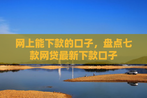 网上能下款的口子，盘点七款网贷最新下款口子