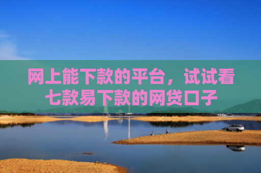 网上能下款的平台，试试看七款易下款的网贷口子