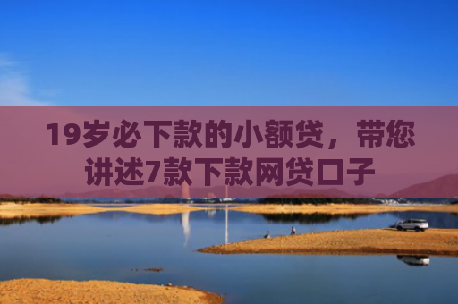 19岁必下款的小额贷，带您讲述7款下款网贷口子