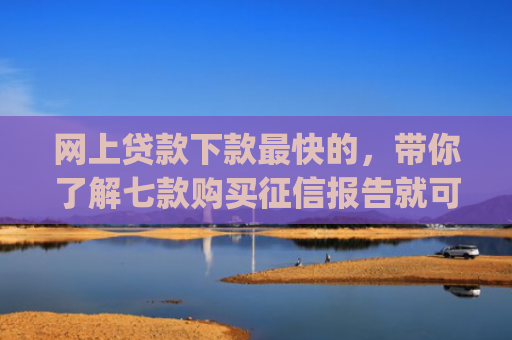 网上贷款下款最快的，带你了解七款购买征信报告就可以下款的app