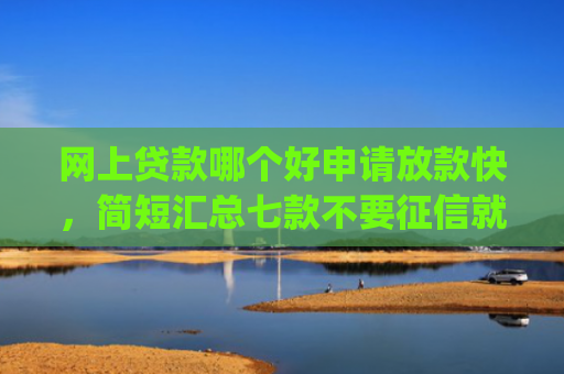 网上贷款哪个好申请放款快，简短汇总七款不要征信就可以下款的app