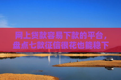 网上贷款容易下款的平台，盘点七款征信很花也能稳下款的口子APP
