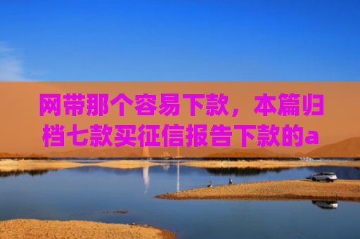 网带那个容易下款，本篇归档七款买征信报告下款的app