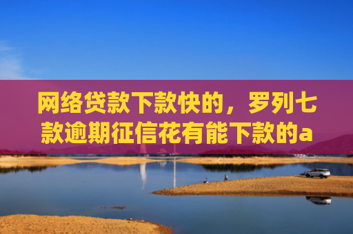 网络贷款下款快的，罗列七款逾期征信花有能下款的app吗